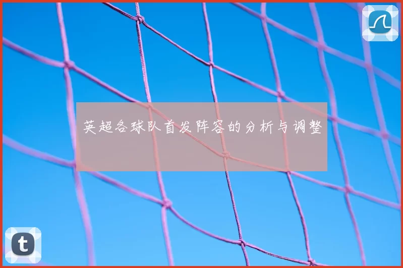 英超各球队首发阵容的分析与调整