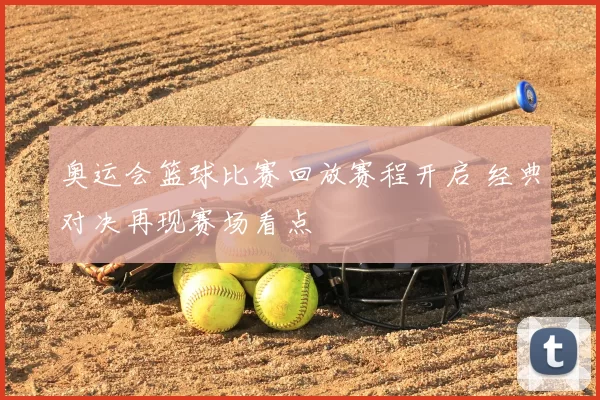 奥运会篮球比赛回放赛程开启 经典对决再现赛场看点
