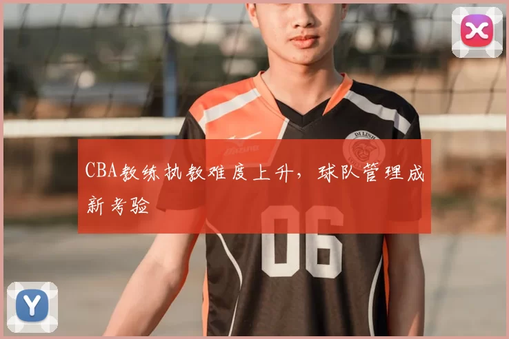 CBA教练执教难度上升，球队管理成新考验