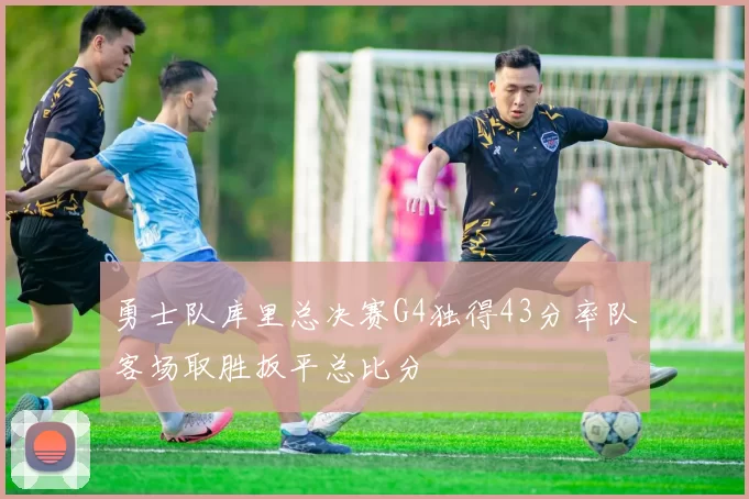 勇士队库里总决赛G4独得43分率队客场取胜扳平总比分