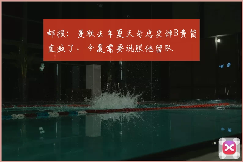 邮报：曼联去年夏天考虑卖掉B费简直疯了，今夏需要说服他留队