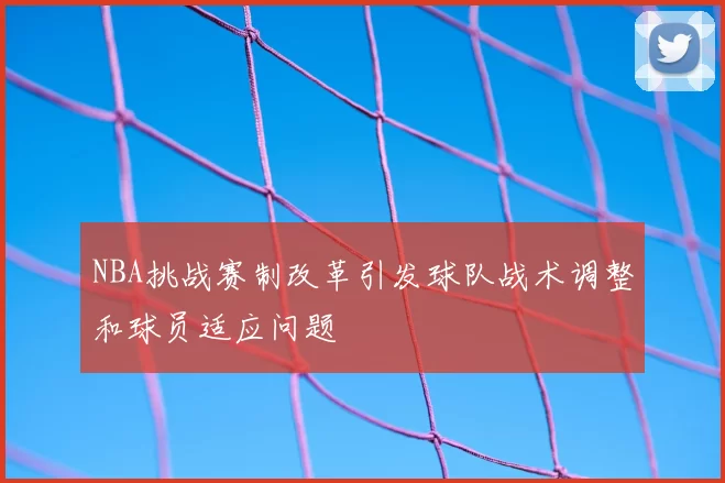 NBA挑战赛制改革引发球队战术调整和球员适应问题