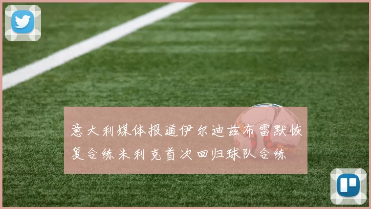 意大利媒体报道伊尔迪兹布雷默恢复合练米利克首次回归球队合练
