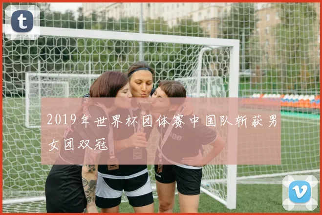 2019年世界杯团体赛中国队斩获男女团双冠